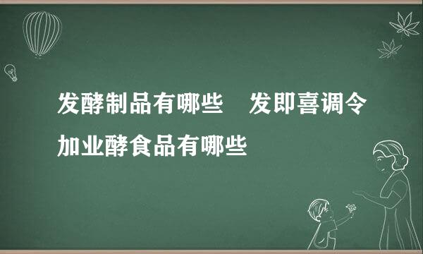 发酵制品有哪些 发即喜调令加业酵食品有哪些