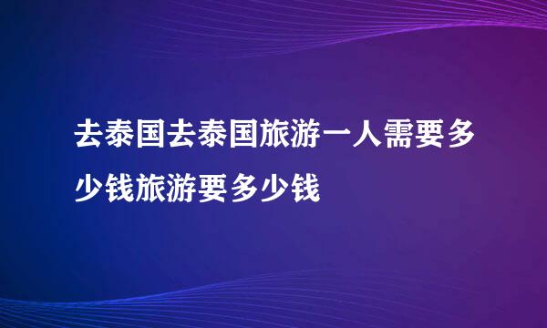 去泰国去泰国旅游一人需要多少钱旅游要多少钱