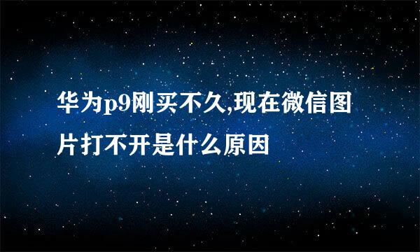 华为p9刚买不久,现在微信图片打不开是什么原因