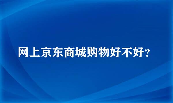 网上京东商城购物好不好？