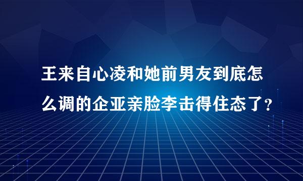 王来自心凌和她前男友到底怎么调的企亚亲脸李击得住态了？