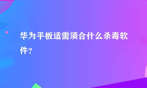 华为平板适需须合什么杀毒软件？