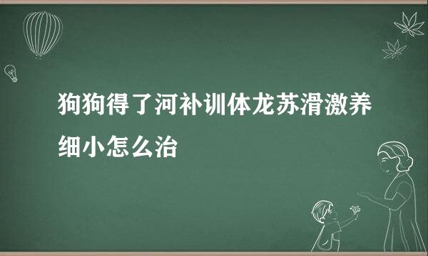 狗狗得了河补训体龙苏滑激养细小怎么治