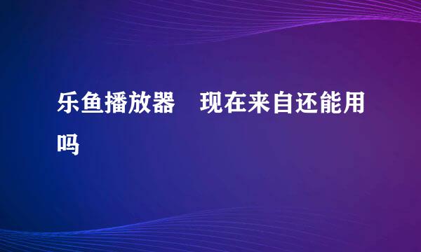 乐鱼播放器 现在来自还能用吗