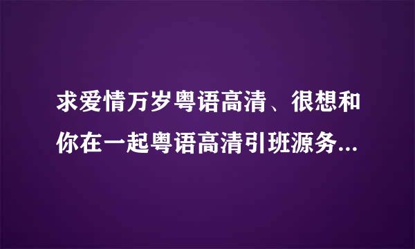 求爱情万岁粤语高清、很想和你在一起粤语高清引班源务支验适、盛装舞步爱作战粤语高清下载！