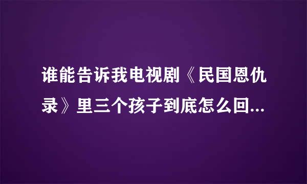 谁能告诉我电视剧《民国恩仇录》里三个孩子到底怎么回事 剧情控菜报行句危约简热最超级乱的 看不懂