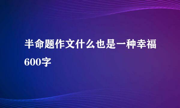 半命题作文什么也是一种幸福600字