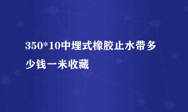 350*10中埋式橡胶止水带多少钱一米收藏