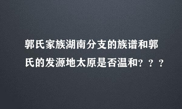 郭氏家族湖南分支的族谱和郭氏的发源地太原是否温和？？？