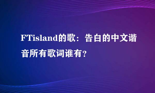 FTisland的歌：告白的中文谐音所有歌词谁有？