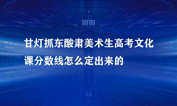 甘灯抓东酸肃美术生高考文化课分数线怎么定出来的