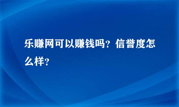 乐赚网可以赚钱吗？信誉度怎么样？