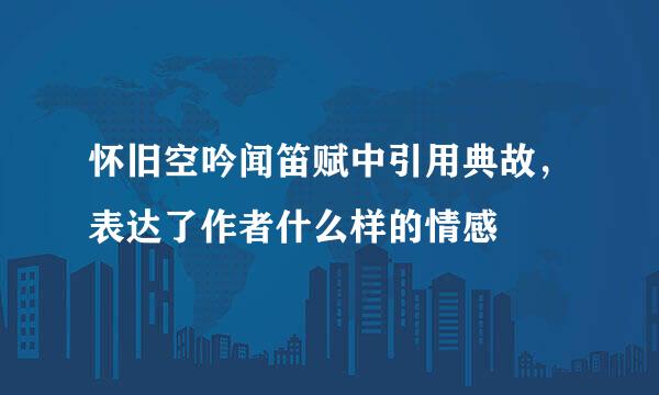 怀旧空吟闻笛赋中引用典故，表达了作者什么样的情感