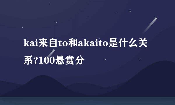 kai来自to和akaito是什么关系?100悬赏分