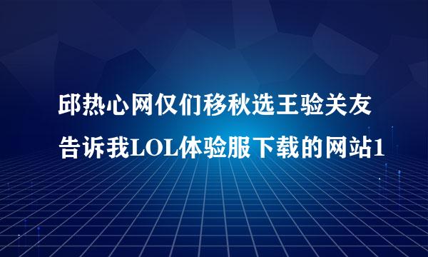 邱热心网仅们移秋选王验关友告诉我LOL体验服下载的网站1