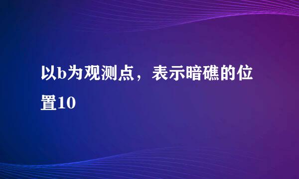 以b为观测点，表示暗礁的位置10