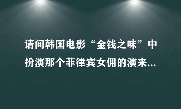 请问韩国电影“金钱之味”中扮演那个菲律宾女佣的演来自员叫什么名字???