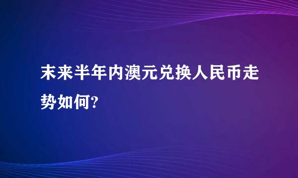 末来半年内澳元兑换人民币走势如何?