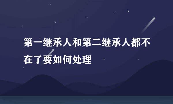 第一继承人和第二继承人都不在了要如何处理