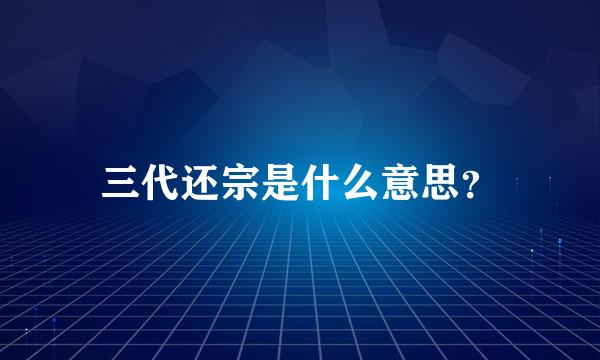 三代还宗是什么意思？