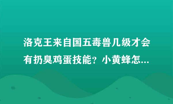 洛克王来自国五毒兽几级才会有扔臭鸡蛋技能？小黄蜂怎么捕捉啊，我捕不上啊！！！！！！！！！！