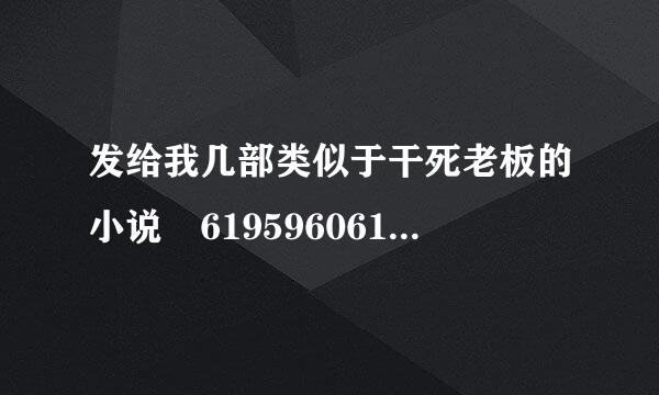 发给我几部类似于干死老板的小说 619596061@qq.com