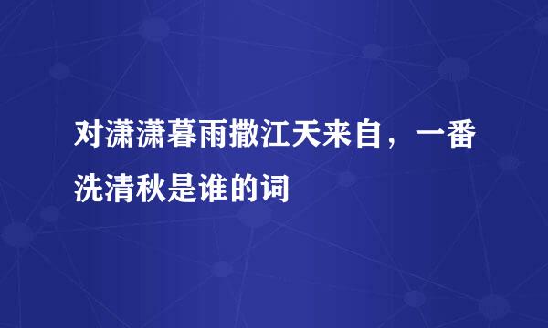 对潇潇暮雨撒江天来自，一番洗清秋是谁的词