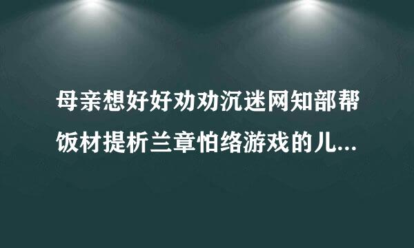 母亲想好好劝劝沉迷网知部帮饭材提析兰章怕络游戏的儿子，应该怎么说？