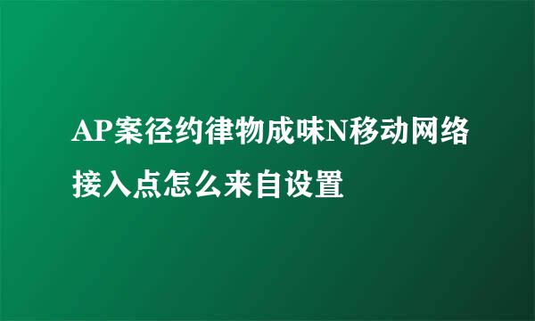 AP案径约律物成味N移动网络接入点怎么来自设置