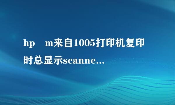 hp m来自1005打印机复印时总显示scanner Error12是什360问答么原因呢