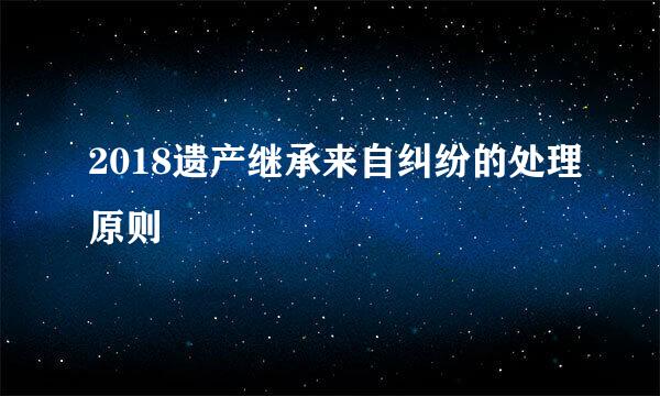 2018遗产继承来自纠纷的处理原则