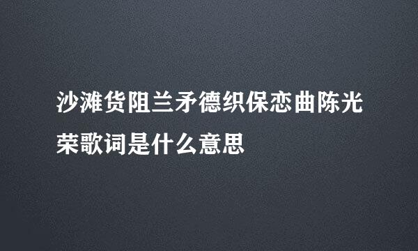 沙滩货阻兰矛德织保恋曲陈光荣歌词是什么意思