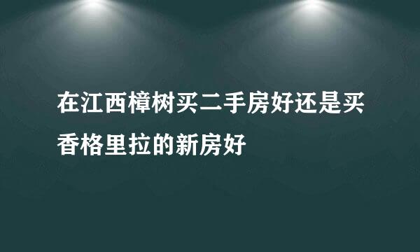 在江西樟树买二手房好还是买香格里拉的新房好