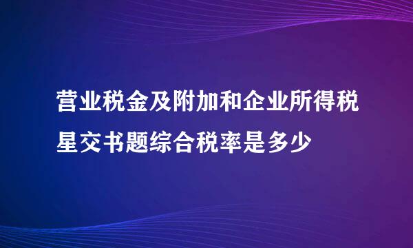 营业税金及附加和企业所得税星交书题综合税率是多少