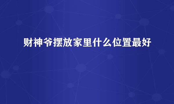 财神爷摆放家里什么位置最好