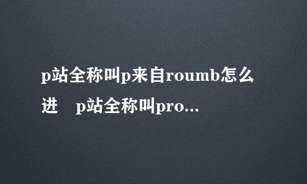 p站全称叫p来自roumb怎么进 p站全称叫proumb如何进