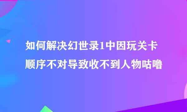 如何解决幻世录1中因玩关卡顺序不对导致收不到人物咕噜