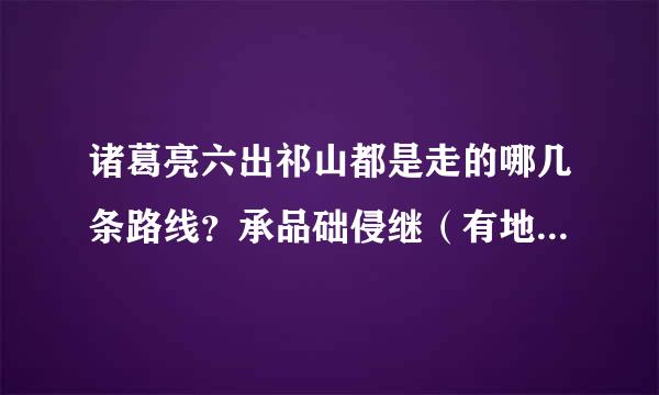 诸葛亮六出祁山都是走的哪几条路线？承品础侵继（有地图最好)？