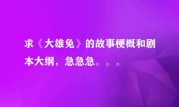 求《大雄兔》的故事梗概和剧本大纲，急急急。。。