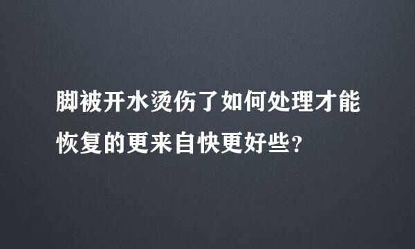 脚被开水烫伤了如何处理才能恢复的更来自快更好些？