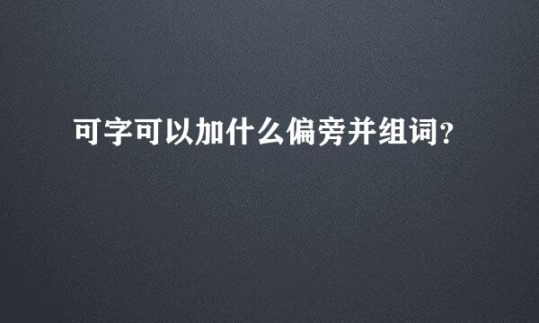 可字可以加什么偏旁并组词？