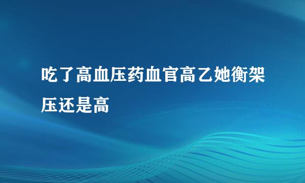 吃了高血压药血官高乙她衡架压还是高