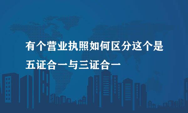 有个营业执照如何区分这个是五证合一与三证合一