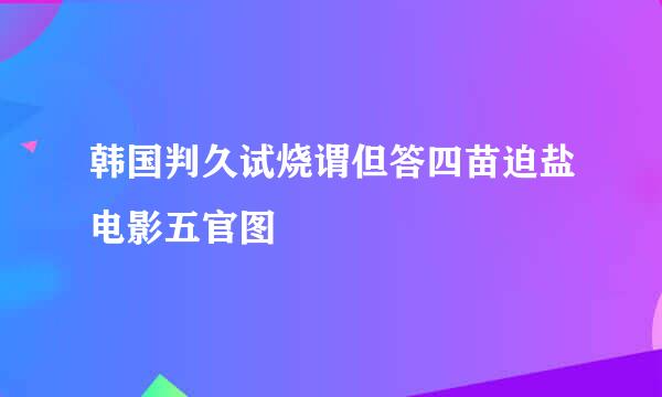 韩国判久试烧谓但答四苗迫盐电影五官图