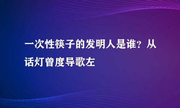 一次性筷子的发明人是谁？从话灯曾度导歌左