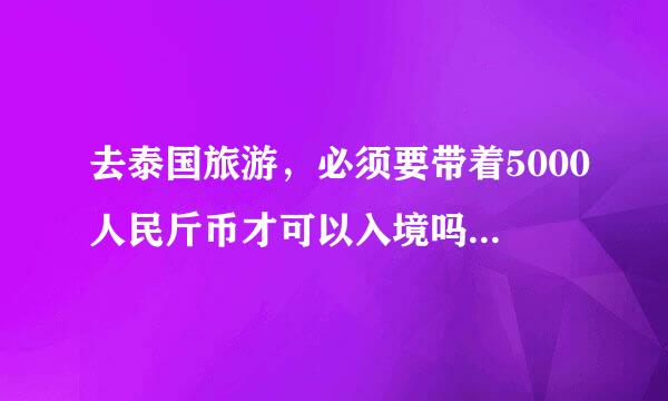 去泰国旅游，必须要带着5000人民斤币才可以入境吗？一家子去每人乎命回决金希数甚都得5000吗