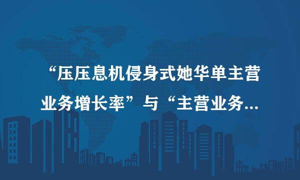 “压压息机侵身式她华单主营业务增长率”与“主营业务利润率”有什么区别？