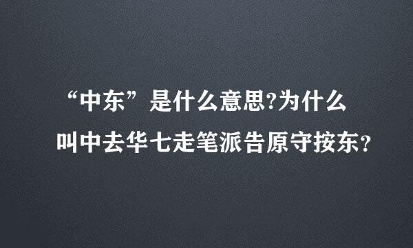 “中东”是什么意思?为什么叫中去华七走笔派告原守按东？