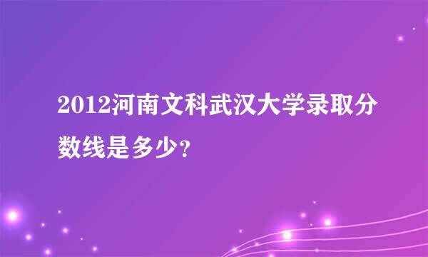 2012河南文科武汉大学录取分数线是多少？