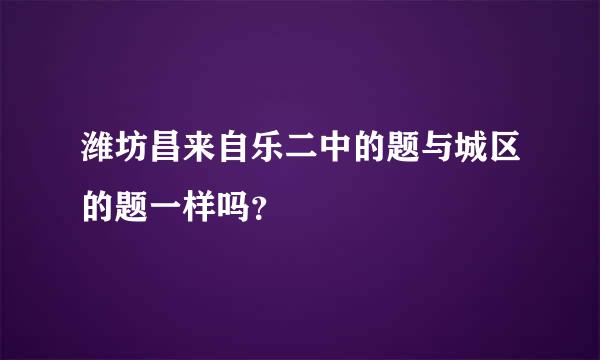 潍坊昌来自乐二中的题与城区的题一样吗？